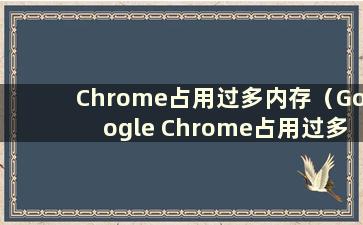 Chrome占用过多内存（Google Chrome占用过多内存）